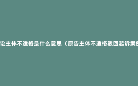 诉讼主体不适格是什么意思（原告主体不适格驳回起诉案例）