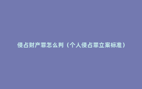 侵占财产罪怎么判（个人侵占罪立案标准）