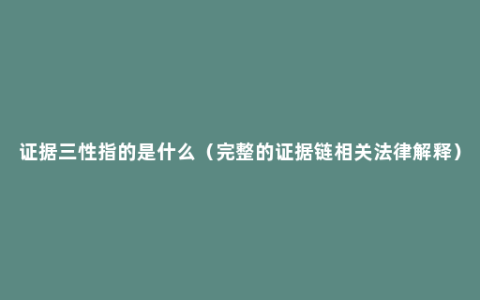 证据三性指的是什么（完整的证据链相关法律解释）