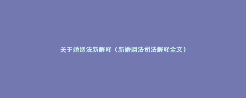 关于婚姻法新解释（新婚姻法司法解释全文）