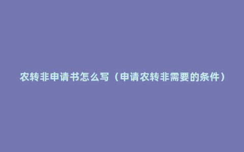 农转非申请书怎么写（申请农转非需要的条件）