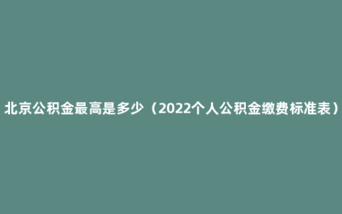 北京公积金最高是多少（2022个人公积金缴费标准表）