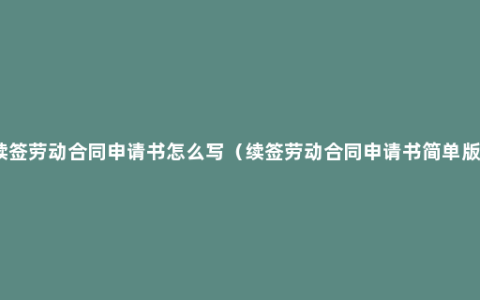 续签劳动合同申请书怎么写（续签劳动合同申请书简单版）