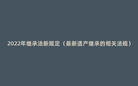 2022年继承法新规定（最新遗产继承的相关法规）