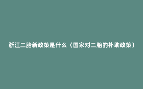 浙江二胎新政策是什么（国家对二胎的补助政策）