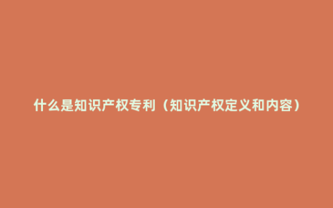 什么是知识产权专利（知识产权定义和内容）