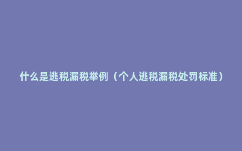 什么是逃税漏税举例（个人逃税漏税处罚标准）