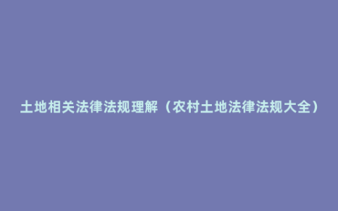 土地相关法律法规理解（农村土地法律法规大全）