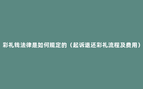 彩礼钱法律是如何规定的（起诉退还彩礼流程及费用）