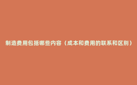 制造费用包括哪些内容（成本和费用的联系和区别）