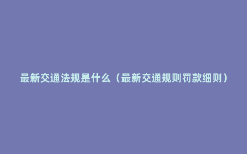 最新交通法规是什么（最新交通规则罚款细则）