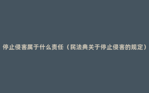 停止侵害属于什么责任（民法典关于停止侵害的规定）