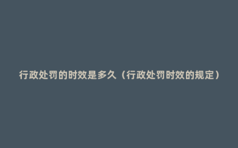 行政处罚的时效是多久（行政处罚时效的规定）