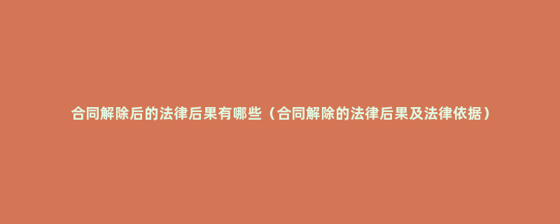 合同解除后的法律后果有哪些（合同解除的法律后果及法律依据）