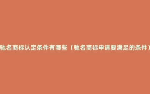 驰名商标认定条件有哪些（驰名商标申请要满足的条件）