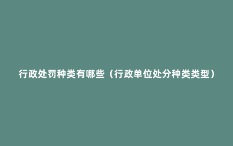 行政处罚种类有哪些（行政单位处分种类类型）