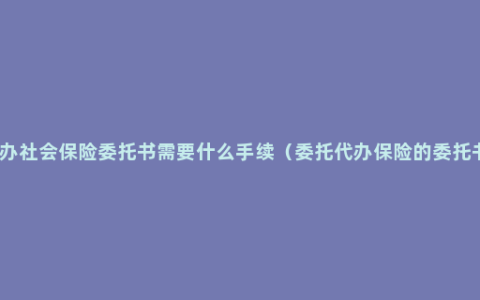 代办社会保险委托书需要什么手续（委托代办保险的委托书）