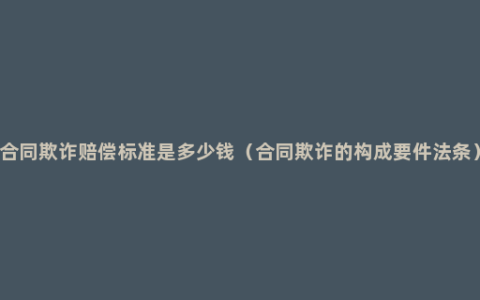 合同欺诈赔偿标准是多少钱（合同欺诈的构成要件法条）