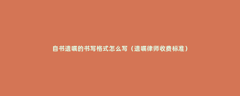 自书遗嘱的书写格式怎么写（遗嘱律师收费标准）