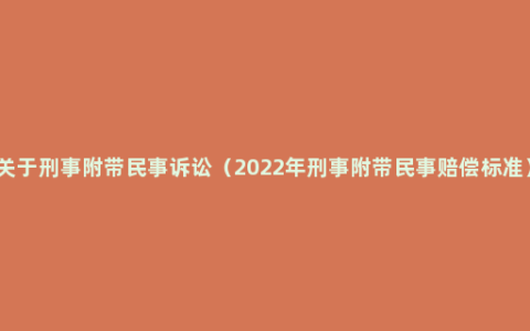 关于刑事附带民事诉讼（2022年刑事附带民事赔偿标准）