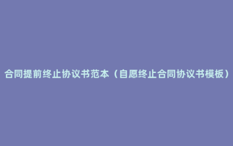 合同提前终止协议书范本（自愿终止合同协议书模板）