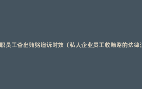 已离职员工查出贿赂追诉时效（私人企业员工收贿赂的法律法规）