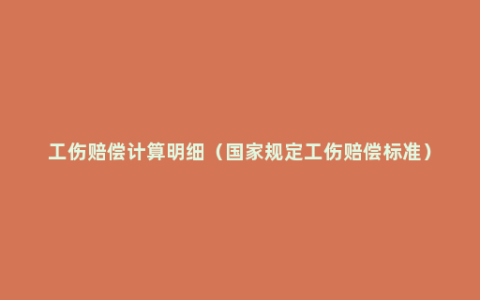 工伤赔偿计算明细（国家规定工伤赔偿标准）