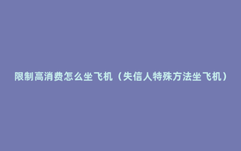 限制高消费怎么坐飞机（失信人特殊方法坐飞机）