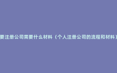 要注册公司需要什么材料（个人注册公司的流程和材料）