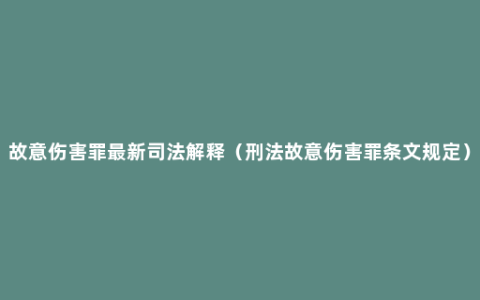 故意伤害罪最新司法解释（刑法故意伤害罪条文规定）