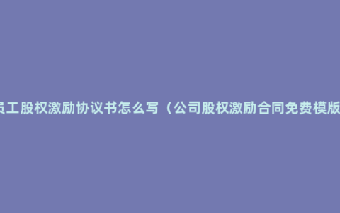 员工股权激励协议书怎么写（公司股权激励合同免费模版）