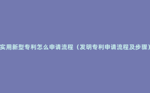 实用新型专利怎么申请流程（发明专利申请流程及步骤）