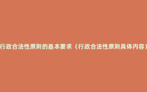 行政合法性原则的基本要求（行政合法性原则具体内容）