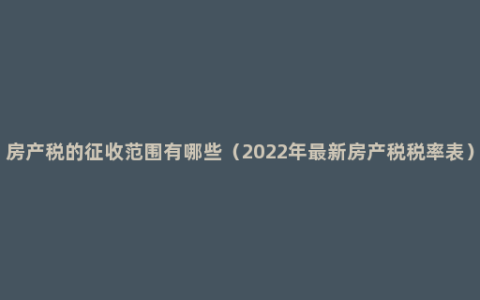 房产税的征收范围有哪些（2022年最新房产税税率表）