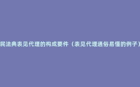 民法典表见代理的构成要件（表见代理通俗易懂的例子）