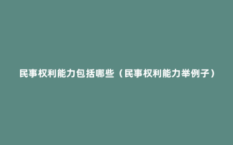 民事权利能力包括哪些（民事权利能力举例子）