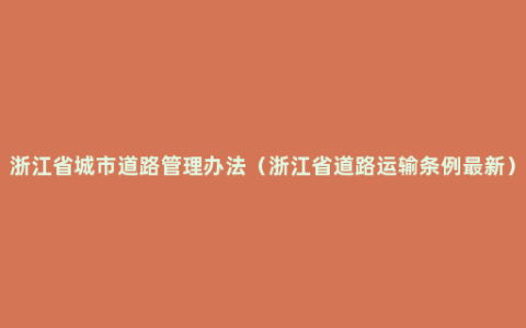 浙江省城市道路管理办法（浙江省道路运输条例最新）