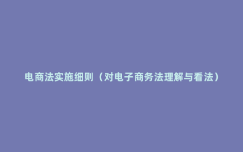 电商法实施细则（对电子商务法理解与看法）