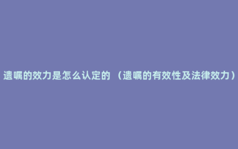 遗嘱的效力是怎么认定的 （遗嘱的有效性及法律效力）