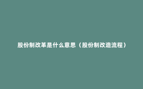 股份制改革是什么意思（股份制改造流程）