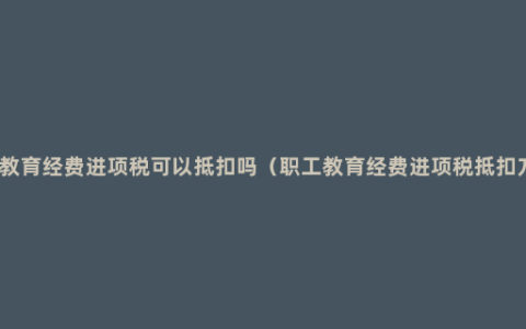 职工教育经费进项税可以抵扣吗（职工教育经费进项税抵扣方式）