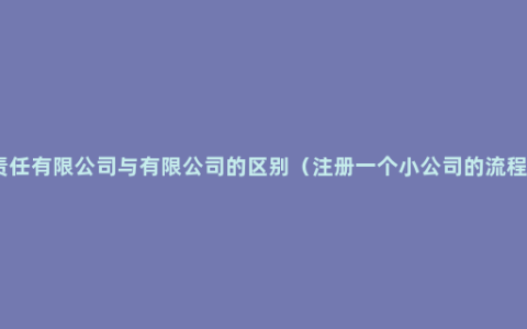 责任有限公司与有限公司的区别（ 注册一个小公司的流程）