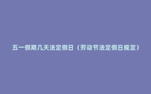 五一假期几天法定假日（劳动节法定假日规定）