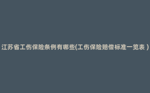 江苏省工伤保险条例有哪些(工伤保险赔偿标准一览表 )