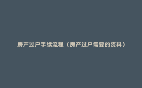 房产过户手续流程（房产过户需要的资料）