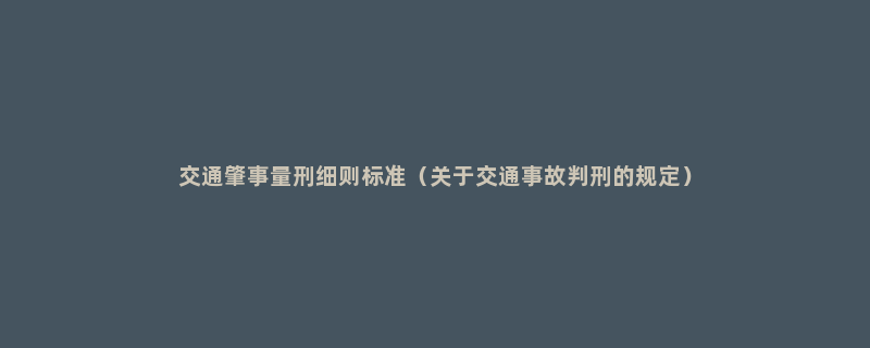 交通肇事量刑细则标准（关于交通事故判刑的规定）