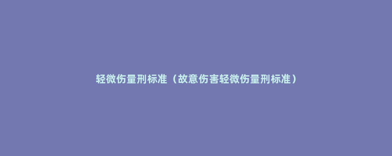 轻微伤量刑标准（故意伤害轻微伤量刑标准）