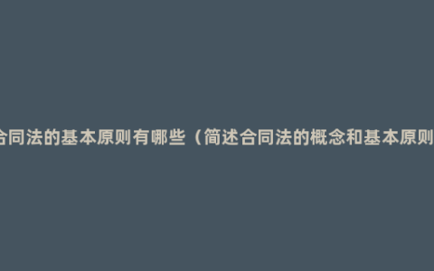 合同法的基本原则有哪些（简述合同法的概念和基本原则）