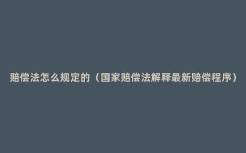 赔偿法怎么规定的（国家赔偿法解释最新赔偿程序）