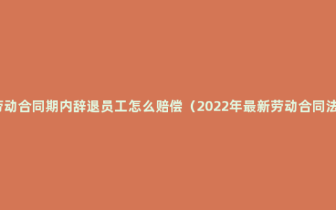 劳动合同期内辞退员工怎么赔偿（2022年最新劳动合同法）